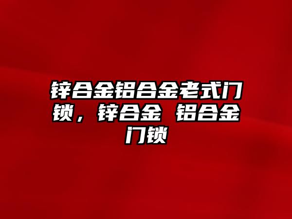 鋅合金鋁合金老式門鎖，鋅合金 鋁合金門鎖