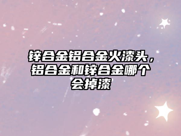 鋅合金鋁合金火漆頭，鋁合金和鋅合金哪個會掉漆