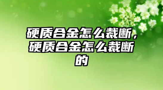 硬質(zhì)合金怎么裁斷，硬質(zhì)合金怎么裁斷的