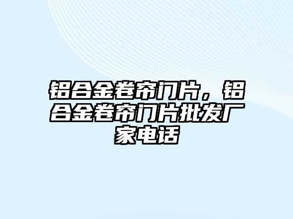 鋁合金卷簾門片，鋁合金卷簾門片批發(fā)廠家電話