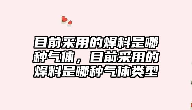 目前采用的焊料是哪種氣體，目前采用的焊料是哪種氣體類型