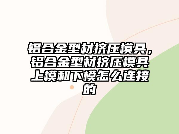 鋁合金型材擠壓模具，鋁合金型材擠壓模具上模和下模怎么連接的