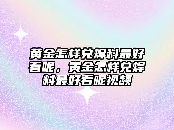 黃金怎樣兌焊料最好看呢，黃金怎樣兌焊料最好看呢視頻