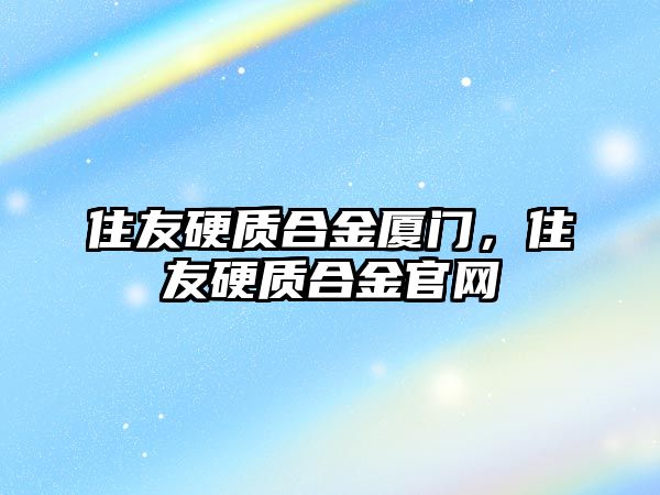 住友硬質(zhì)合金廈門，住友硬質(zhì)合金官網(wǎng)