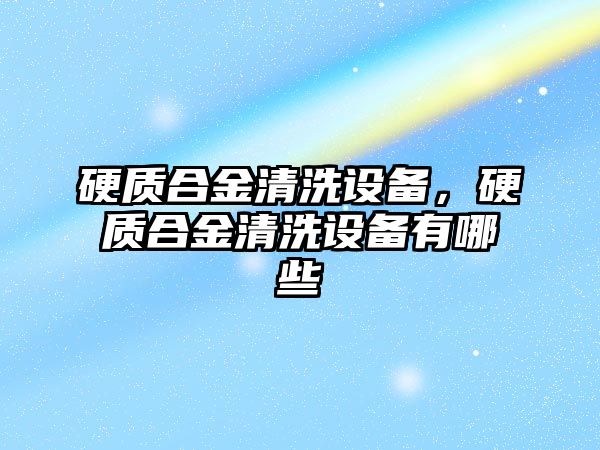 硬質合金清洗設備，硬質合金清洗設備有哪些