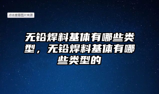 無鉛焊料基體有哪些類型，無鉛焊料基體有哪些類型的