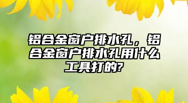 鋁合金窗戶排水孔，鋁合金窗戶排水孔用什么工具打的?