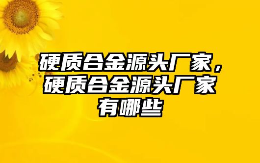 硬質(zhì)合金源頭廠家，硬質(zhì)合金源頭廠家有哪些