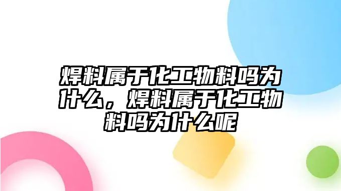 焊料屬于化工物料嗎為什么，焊料屬于化工物料嗎為什么呢