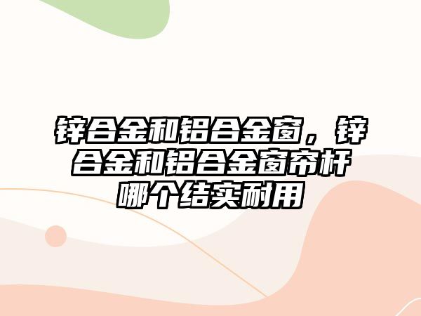 鋅合金和鋁合金窗，鋅合金和鋁合金窗簾桿哪個結(jié)實耐用