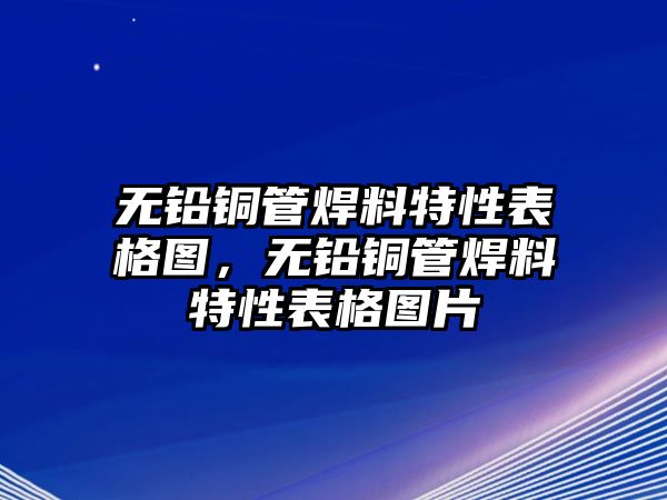 無鉛銅管焊料特性表格圖，無鉛銅管焊料特性表格圖片