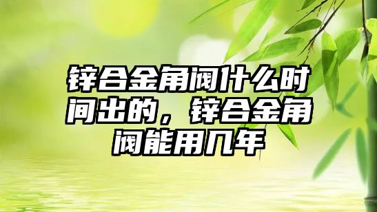 鋅合金角閥什么時間出的，鋅合金角閥能用幾年