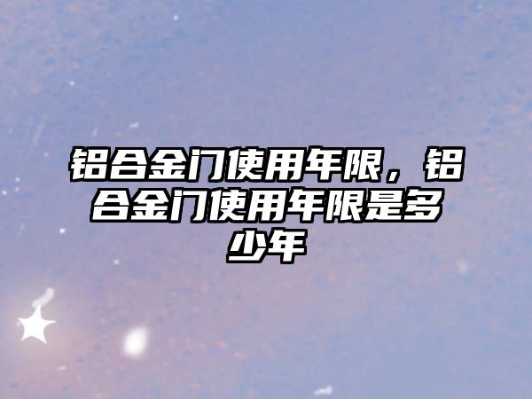 鋁合金門使用年限，鋁合金門使用年限是多少年