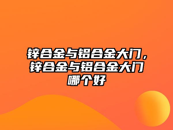 鋅合金與鋁合金大門，鋅合金與鋁合金大門哪個好