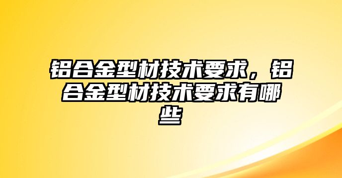 鋁合金型材技術要求，鋁合金型材技術要求有哪些