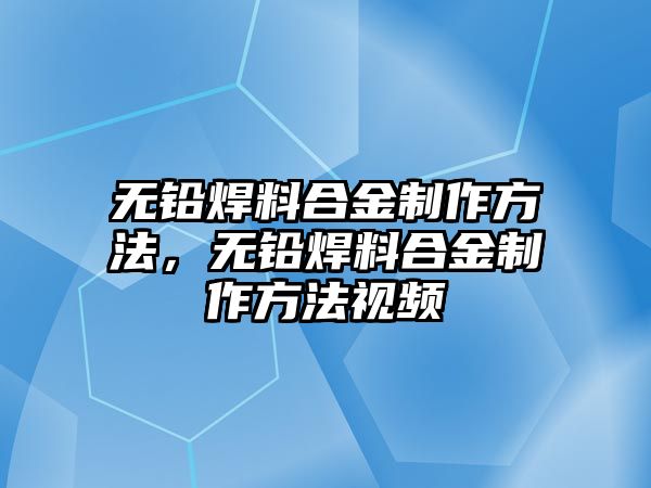 無鉛焊料合金制作方法，無鉛焊料合金制作方法視頻