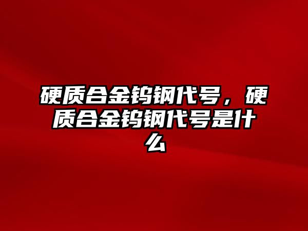 硬質(zhì)合金鎢鋼代號(hào)，硬質(zhì)合金鎢鋼代號(hào)是什么