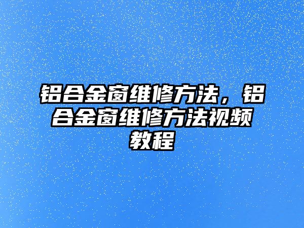 鋁合金窗維修方法，鋁合金窗維修方法視頻教程