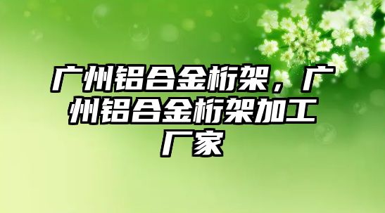 廣州鋁合金桁架，廣州鋁合金桁架加工廠家