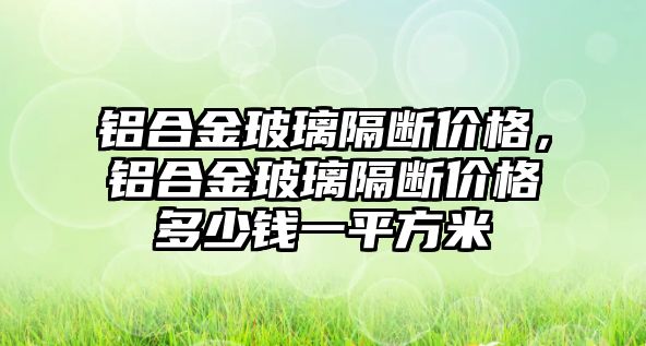 鋁合金玻璃隔斷價格，鋁合金玻璃隔斷價格多少錢一平方米