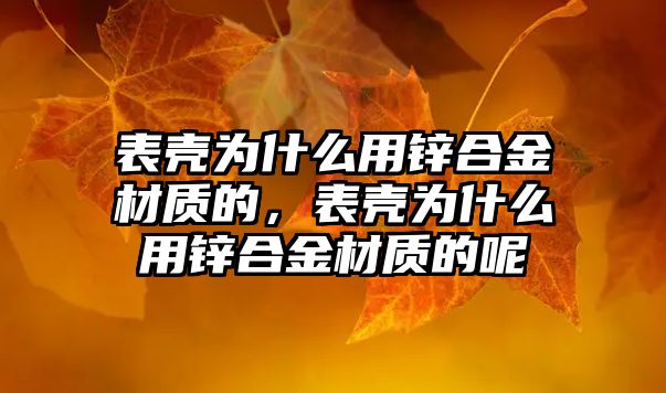 表殼為什么用鋅合金材質(zhì)的，表殼為什么用鋅合金材質(zhì)的呢