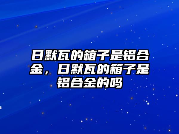 日默瓦的箱子是鋁合金，日默瓦的箱子是鋁合金的嗎