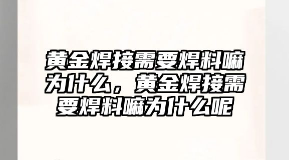 黃金焊接需要焊料嘛為什么，黃金焊接需要焊料嘛為什么呢