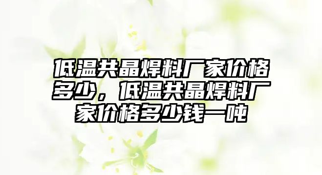 低溫共晶焊料廠家價(jià)格多少，低溫共晶焊料廠家價(jià)格多少錢一噸