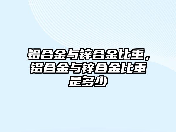 鋁合金與鋅合金比重，鋁合金與鋅合金比重是多少