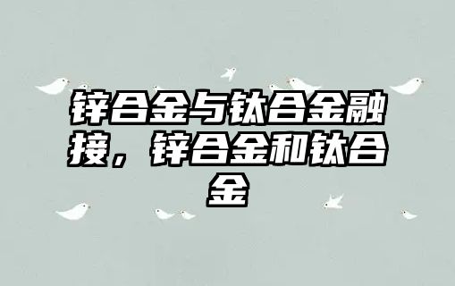 鋅合金與鈦合金融接，鋅合金和鈦合金