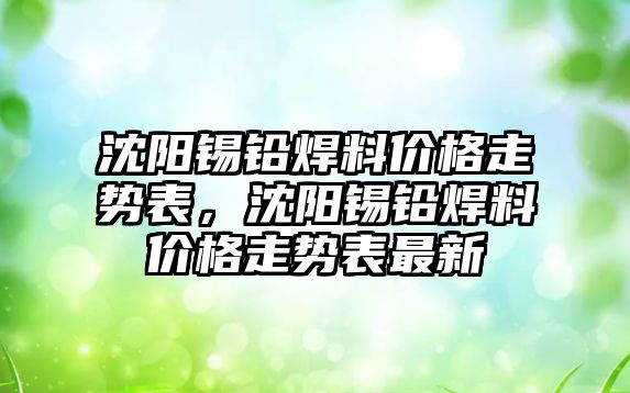 沈陽錫鉛焊料價格走勢表，沈陽錫鉛焊料價格走勢表最新