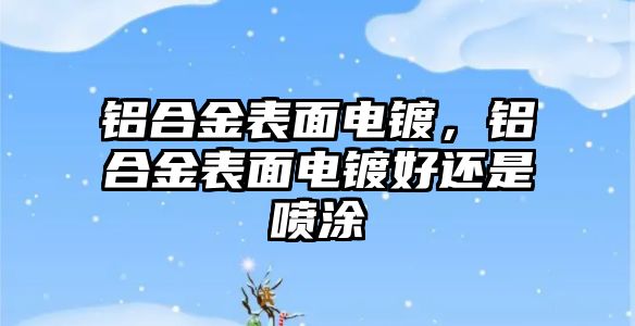 鋁合金表面電鍍，鋁合金表面電鍍好還是噴涂