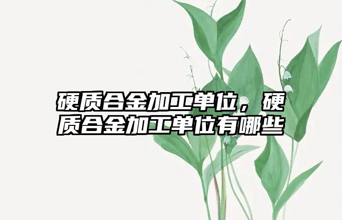 硬質合金加工單位，硬質合金加工單位有哪些