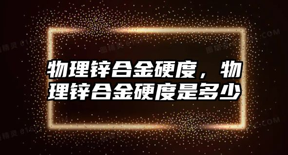 物理鋅合金硬度，物理鋅合金硬度是多少