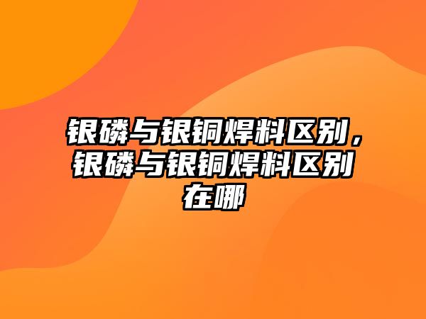 銀磷與銀銅焊料區(qū)別，銀磷與銀銅焊料區(qū)別在哪