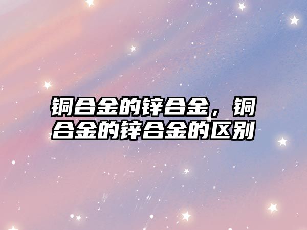 銅合金的鋅合金，銅合金的鋅合金的區(qū)別