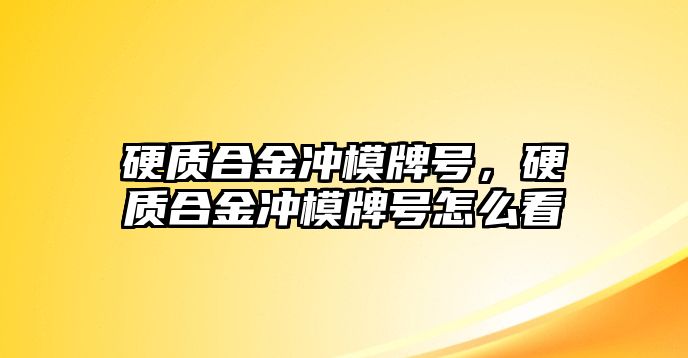 硬質合金沖模牌號，硬質合金沖模牌號怎么看