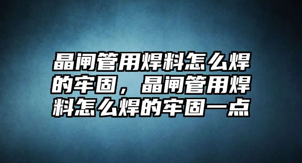 晶閘管用焊料怎么焊的牢固，晶閘管用焊料怎么焊的牢固一點