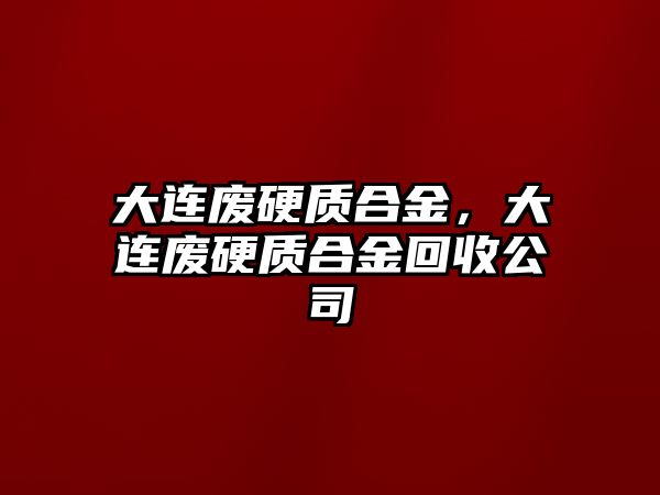 大連廢硬質(zhì)合金，大連廢硬質(zhì)合金回收公司