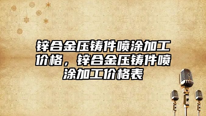 鋅合金壓鑄件噴涂加工價格，鋅合金壓鑄件噴涂加工價格表