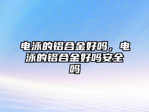 電泳的鋁合金好嗎，電泳的鋁合金好嗎安全嗎