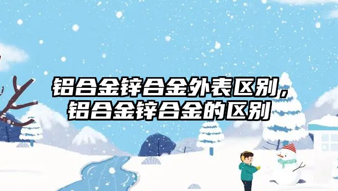 鋁合金鋅合金外表區(qū)別，鋁合金鋅合金的區(qū)別