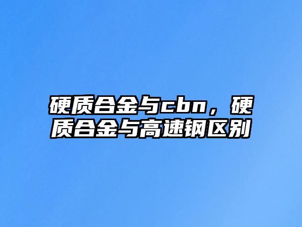 硬質合金與cbn，硬質合金與高速鋼區(qū)別