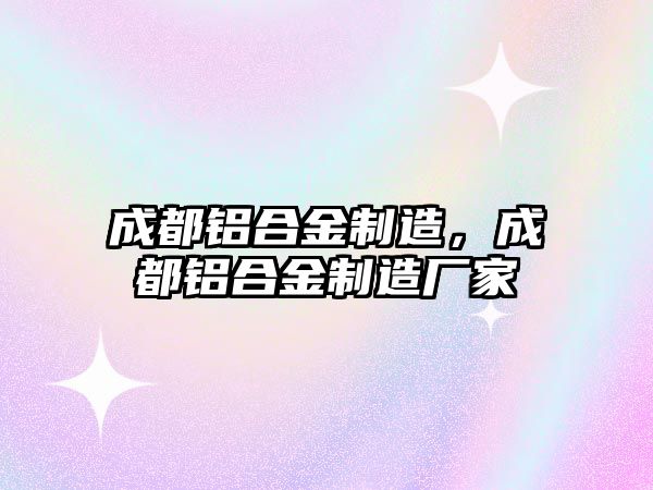 成都鋁合金制造，成都鋁合金制造廠家