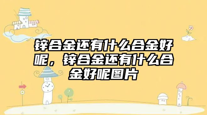 鋅合金還有什么合金好呢，鋅合金還有什么合金好呢圖片