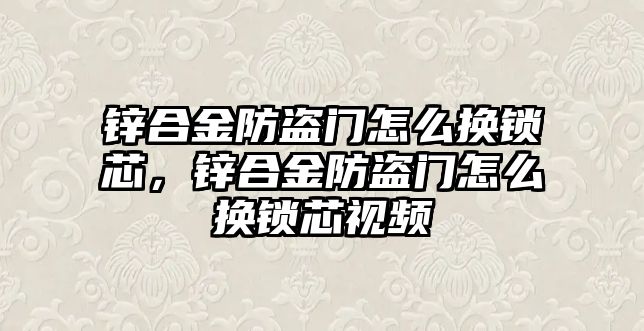 鋅合金防盜門怎么換鎖芯，鋅合金防盜門怎么換鎖芯視頻