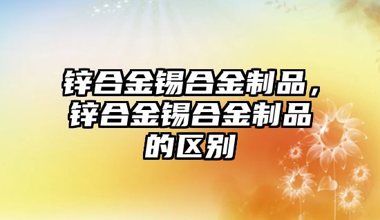 鋅合金錫合金制品，鋅合金錫合金制品的區(qū)別