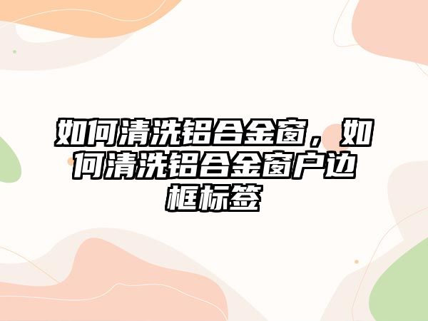 如何清洗鋁合金窗，如何清洗鋁合金窗戶邊框標簽