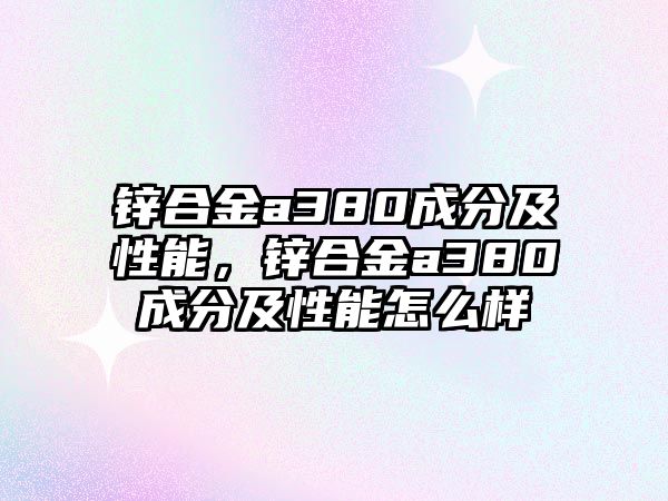 鋅合金a380成分及性能，鋅合金a380成分及性能怎么樣