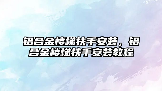 鋁合金樓梯扶手安裝，鋁合金樓梯扶手安裝教程